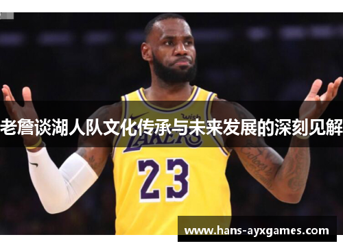 老詹谈湖人队文化传承与未来发展的深刻见解 老詹谈湖人队文化传承与未来发展的深刻见解