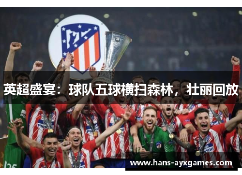 英超盛宴：球队五球横扫森林，壮丽回放