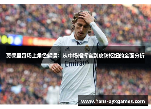 莫德里奇场上角色解读:从中场指挥官到攻防枢纽的全面分析 莫德里奇场上角色解读:从中场指挥官到攻防枢纽的全面分析