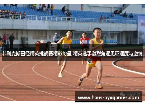 菲利克斯田径精英挑战赛精彩纷呈 精英选手激烈角逐见证速度与激情 菲利克斯田径精英挑战赛精彩纷呈 精英选手激烈角逐见证速度与激情