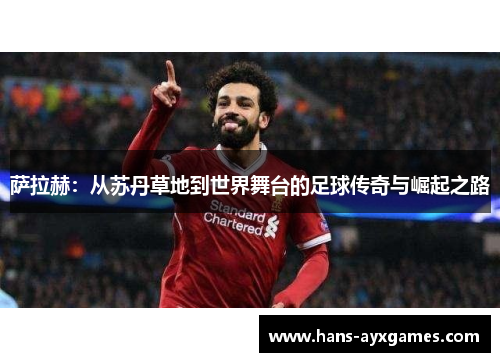 萨拉赫:从苏丹草地到世界舞台的足球传奇与崛起之路 萨拉赫:从苏丹草地到世界舞台的足球传奇与崛起之路