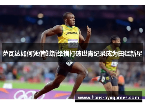 萨瓦达如何凭借创新举措打破世青纪录成为田径新星 萨瓦达如何凭借创新举措打破世青纪录成为田径新星