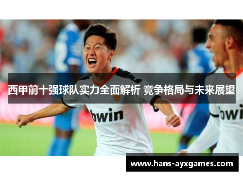 西甲前十强球队实力全面解析 竞争格局与未来展望 西甲前十强球队实力全面解析 竞争格局与未来展望