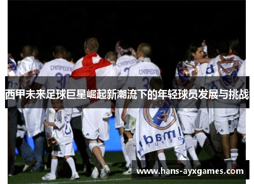 西甲未来足球巨星崛起新潮流下的年轻球员发展与挑战 西甲未来足球巨星崛起新潮流下的年轻球员发展与挑战