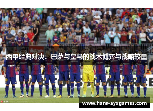 西甲经典对决:巴萨与皇马的战术博弈与战略较量 西甲经典对决:巴萨与皇马的战术博弈与战略较量