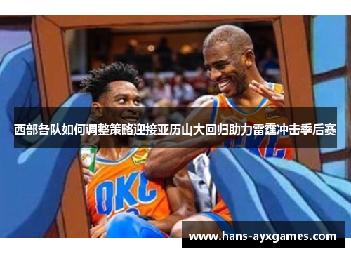 西部各队如何调整策略迎接亚历山大回归助力雷霆冲击季后赛 西部各队如何调整策略迎接亚历山大回归助力雷霆冲击季后赛