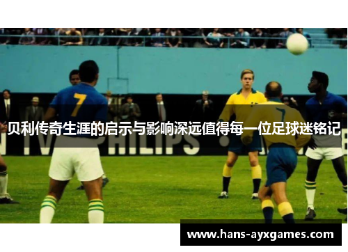 贝利传奇生涯的启示与影响深远值得每一位足球迷铭记 贝利传奇生涯的启示与影响深远值得每一位足球迷铭记
