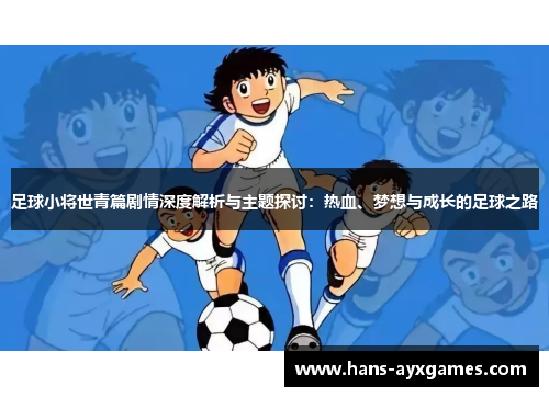 足球小将世青篇剧情深度解析与主题探讨:热血、梦想与成长的足球之路 足球小将世青篇剧情深度解析与主题探讨:热血、梦想与成长的足球之路