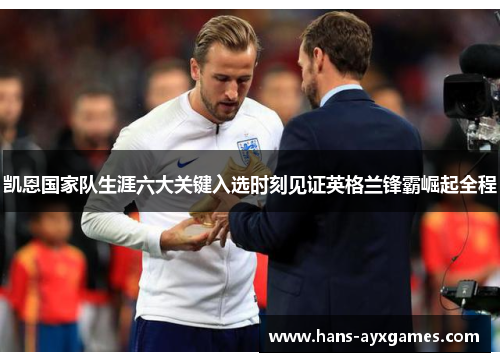 凯恩国家队生涯六大关键入选时刻见证英格兰锋霸崛起全程 凯恩国家队生涯六大关键入选时刻见证英格兰锋霸崛起全程
