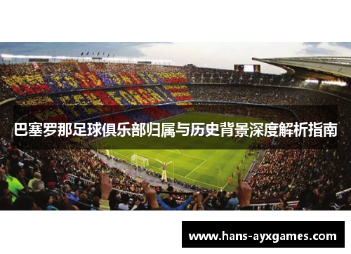 巴塞罗那足球俱乐部归属与历史背景深度解析指南 巴塞罗那足球俱乐部归属与历史背景深度解析指南