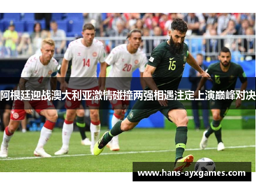阿根廷迎战澳大利亚激情碰撞两强相遇注定上演巅峰对决