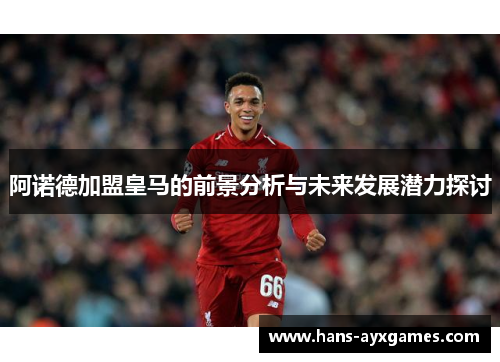 阿诺德加盟皇马的前景分析与未来发展潜力探讨 阿诺德加盟皇马的前景分析与未来发展潜力探讨