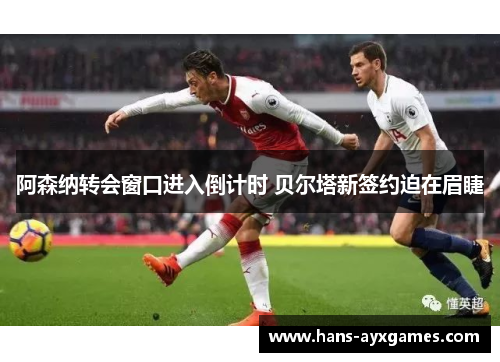 阿森纳转会窗口进入倒计时 贝尔塔新签约迫在眉睫 阿森纳转会窗口进入倒计时 贝尔塔新签约迫在眉睫