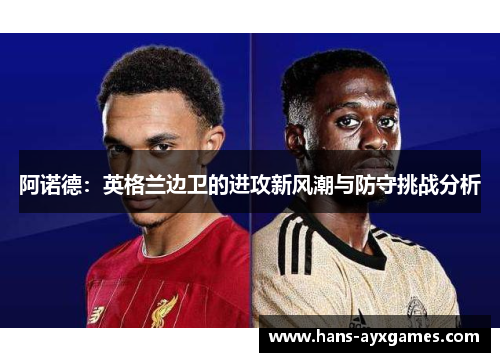 阿诺德:英格兰边卫的进攻新风潮与防守挑战分析 阿诺德:英格兰边卫的进攻新风潮与防守挑战分析