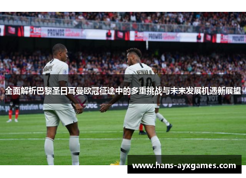 全面解析巴黎圣日耳曼欧冠征途中的多重挑战与未来发展机遇新展望 全面解析巴黎圣日耳曼欧冠征途中的多重挑战与未来发展机遇新展望