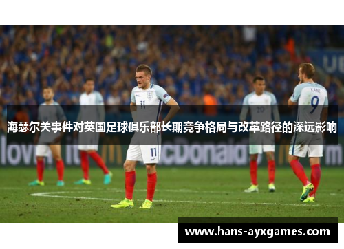 海瑟尔关事件对英国足球俱乐部长期竞争格局与改革路径的深远影响 海瑟尔关事件对英国足球俱乐部长期竞争格局与改革路径的深远影响