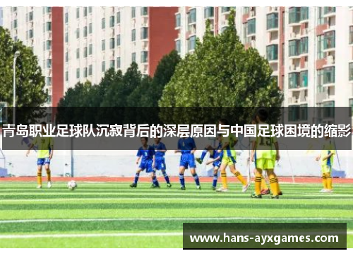 青岛职业足球队沉寂背后的深层原因与中国足球困境的缩影 青岛职业足球队沉寂背后的深层原因与中国足球困境的缩影