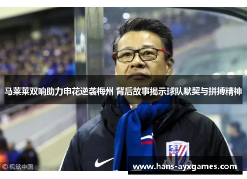 马莱莱双响助力申花逆袭梅州 背后故事揭示球队默契与拼搏精神