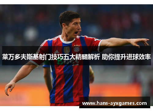 莱万多夫斯基射门技巧五大精髓解析 助你提升进球效率