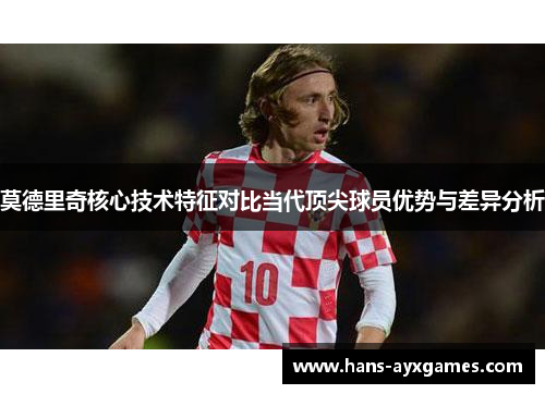 莫德里奇核心技术特征对比当代顶尖球员优势与差异分析 莫德里奇核心技术特征对比当代顶尖球员优势与差异分析