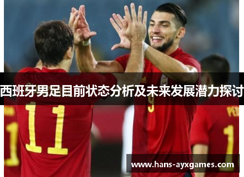 西班牙男足目前状态分析及未来发展潜力探讨 西班牙男足目前状态分析及未来发展潜力探讨