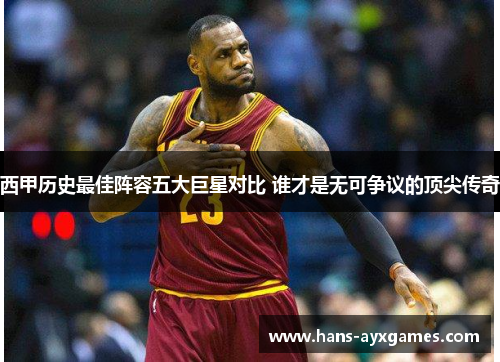 西甲历史最佳阵容五大巨星对比 谁才是无可争议的顶尖传奇