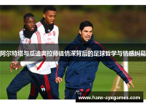 阿尔特塔与瓜迪奥拉师徒情深背后的足球哲学与情感纠葛