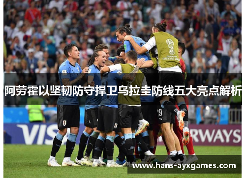 阿劳霍以坚韧防守捍卫乌拉圭防线五大亮点解析 阿劳霍以坚韧防守捍卫乌拉圭防线五大亮点解析