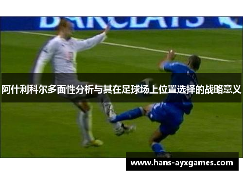 阿什利科尔多面性分析与其在足球场上位置选择的战略意义 阿什利科尔多面性分析与其在足球场上位置选择的战略意义