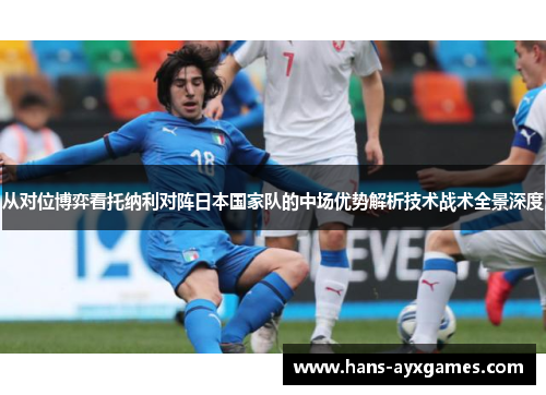 从对位博弈看托纳利对阵日本国家队的中场优势解析技术战术全景深度