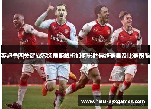 英超争四关键战客场策略解析如何影响最终赛果及比赛前瞻