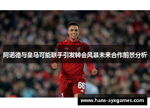 阿诺德与皇马可能联手引发转会风暴未来合作前景分析 阿诺德与皇马可能联手引发转会风暴未来合作前景分析