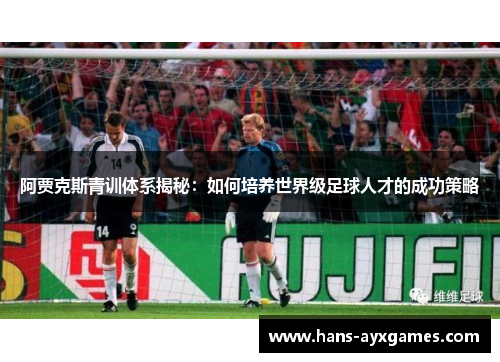 阿贾克斯青训体系揭秘:如何培养世界级足球人才的成功策略 阿贾克斯青训体系揭秘:如何培养世界级足球人才的成功策略