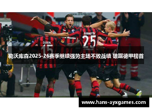 勒沃库森2025-26赛季继续强势主场不败战绩 雄踞德甲榜首 勒沃库森2025-26赛季继续强势主场不败战绩 雄踞德甲榜首