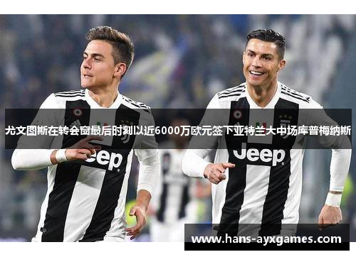 尤文图斯在转会窗最后时刻以近6000万欧元签下亚特兰大中场库普梅纳斯 尤文图斯在转会窗最后时刻以近6000万欧元签下亚特兰大中场库普梅纳斯