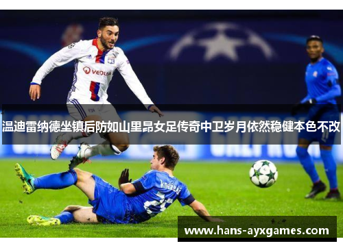 温迪雷纳德坐镇后防如山里昂女足传奇中卫岁月依然稳健本色不改