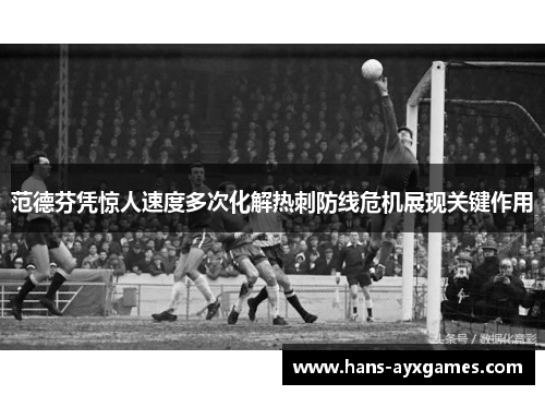 范德芬凭惊人速度多次化解热刺防线危机展现关键作用 范德芬凭惊人速度多次化解热刺防线危机展现关键作用