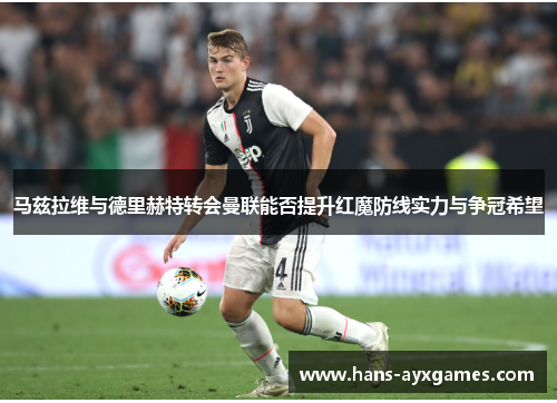 马兹拉维与德里赫特转会曼联能否提升红魔防线实力与争冠希望 马兹拉维与德里赫特转会曼联能否提升红魔防线实力与争冠希望