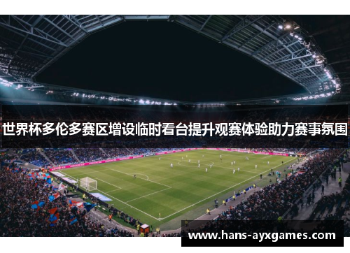 世界杯多伦多赛区增设临时看台提升观赛体验助力赛事氛围