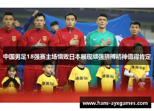 中国男足18强赛主场惜败日本展现顽强拼搏精神值得肯定