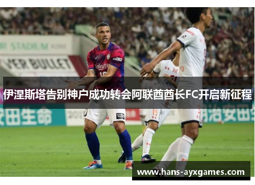 伊涅斯塔告别神户成功转会阿联酋酋长FC开启新征程