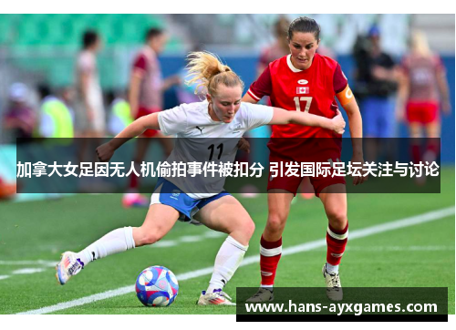 加拿大女足因无人机偷拍事件被扣分 引发国际足坛关注与讨论